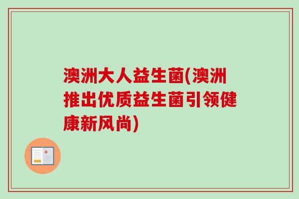 澳洲大人益生菌(澳洲推出优质益生菌引领健康新风尚) 澳洲大人益生菌(澳洲推出优质益生菌引领健康新风尚)