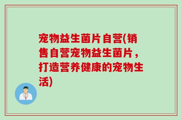 宠物益生菌片自营(销售自营宠物益生菌片，打造营养健康的宠物生活)