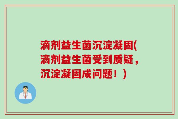 滴剂益生菌沉淀凝固(滴剂益生菌受到质疑,沉淀凝固成问题!) 滴剂益生菌沉淀凝固(滴剂益生菌受到质疑,沉淀凝固成问题!)