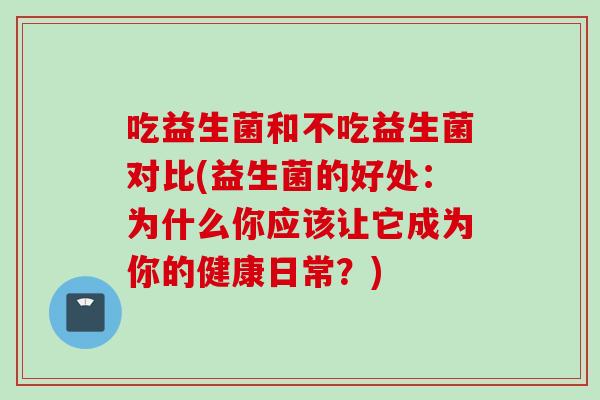 吃益生菌和不吃益生菌对比(益生菌的好处：为什么你应该让它成为你的健康日常？)