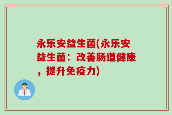 永乐安益生菌(永乐安益生菌:改善肠道健康,提升力) 永乐安益生菌(永乐安益生菌:改善肠道健康,提升力)