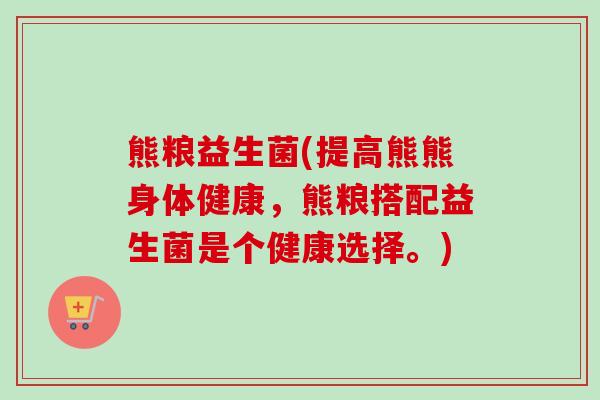 熊粮益生菌(提高熊熊身体健康，熊粮搭配益生菌是个健康选择。)