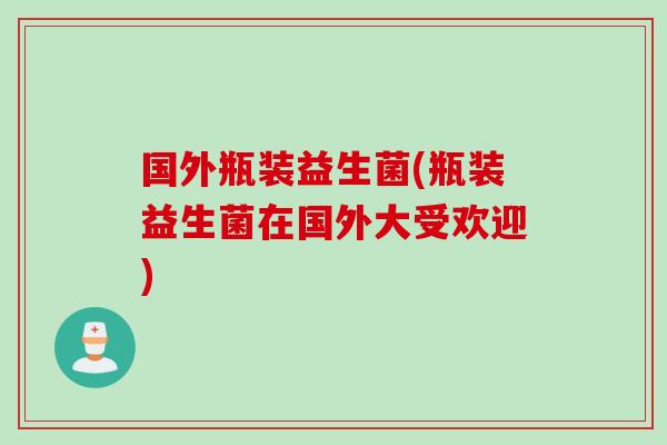 国外瓶装益生菌(瓶装益生菌在国外大受欢迎)