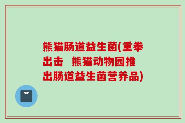 熊猫肠道益生菌(重拳出击  熊猫动物园推出肠道益生菌营养品)