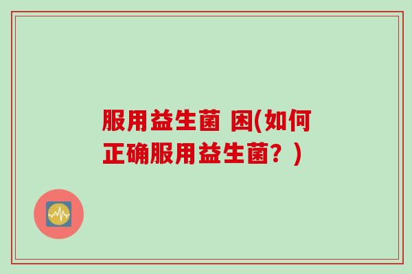 服用益生菌 困(如何正确服用益生菌？)