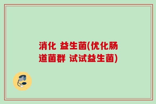 消化 益生菌(优化肠道菌群 试试益生菌) 消化 益生菌(优化肠道菌群 试试益生菌)