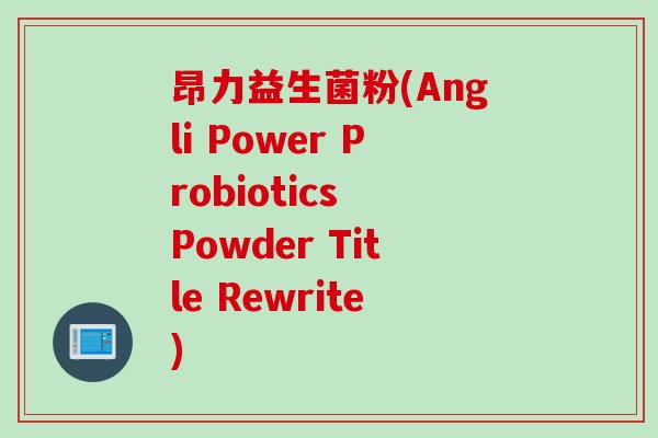 昂力益生菌粉(Angli Power Probiotics Powder Title Rewrite)