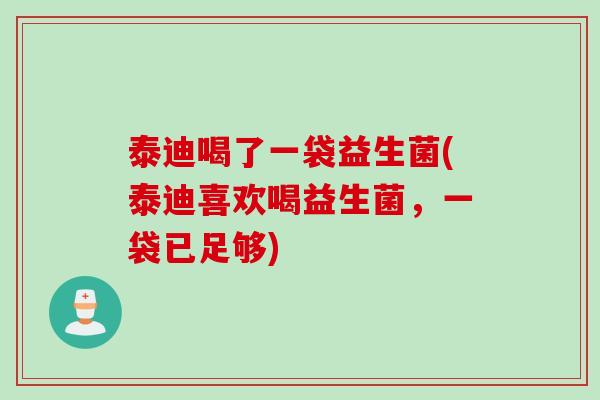 泰迪喝了一袋益生菌(泰迪喜欢喝益生菌,一袋已足够) 泰迪喝了一袋益生菌(泰迪喜欢喝益生菌,一袋已足够)