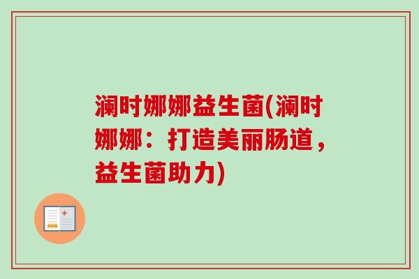 澜时娜娜益生菌(澜时娜娜:打造美丽肠道,益生菌助力) 澜时娜娜益生菌(澜时娜娜:打造美丽肠道,益生菌助力)