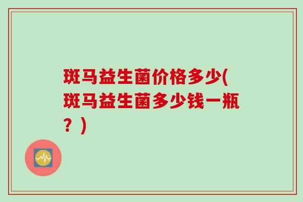 斑马益生菌价格多少(斑马益生菌多少钱一瓶?) 斑马益生菌价格多少(斑马益生菌多少钱一瓶?)