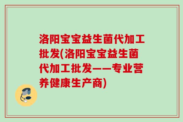 洛阳宝宝益生菌代加工批发(洛阳宝宝益生菌代加工批发——专业营养健康生产商) 洛阳宝宝益生菌代加工批发(洛阳宝宝益生菌代加工批发——专业营养健康生产商)