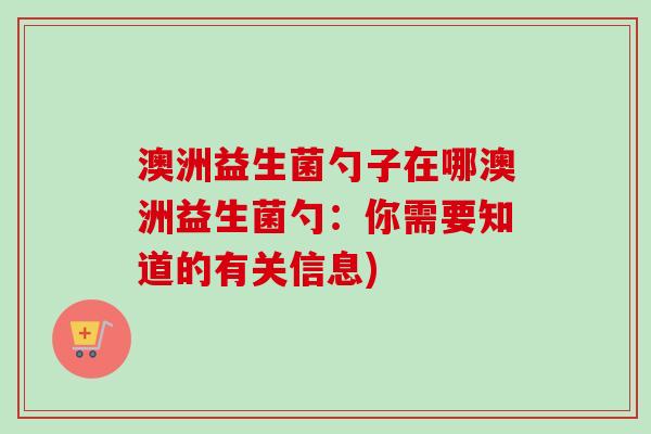 澳洲益生菌勺子在哪澳洲益生菌勺:你需要知道的有关信息) 澳洲益生菌勺子在哪澳洲益生菌勺:你需要知道的有关信息)