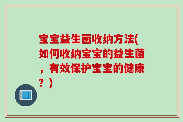 宝宝益生菌收纳方法(如何收纳宝宝的益生菌,有效保护宝宝的健康?) 宝宝益生菌收纳方法(如何收纳宝宝的益生菌,有效保护宝宝的健康?)