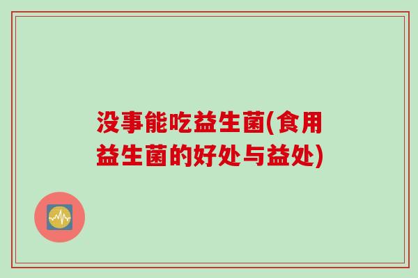没事能吃益生菌(食用益生菌的好处与益处)