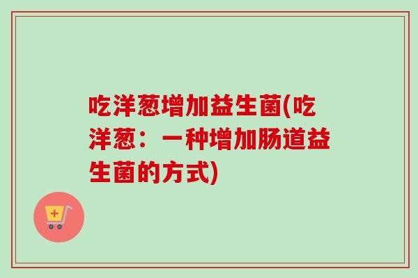 吃洋葱增加益生菌(吃洋葱：一种增加肠道益生菌的方式)
