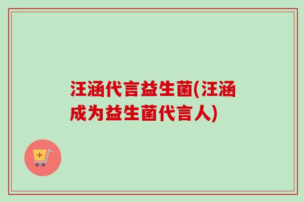 汪涵代言益生菌(汪涵成为益生菌代言人)