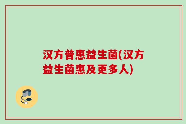 汉方普惠益生菌(汉方益生菌惠及更多人) 汉方普惠益生菌(汉方益生菌惠及更多人)