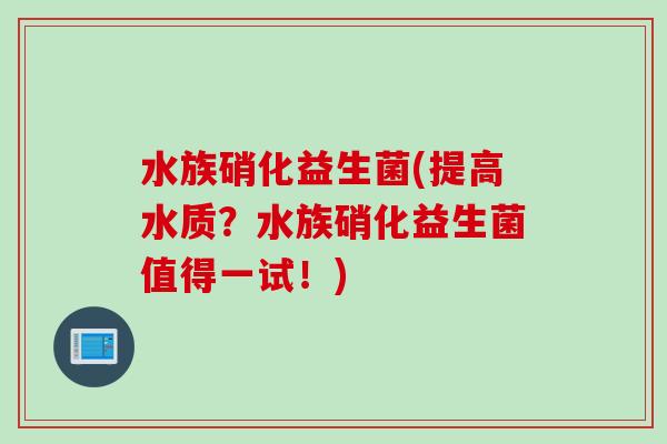 水族硝化益生菌(提高水质？水族硝化益生菌值得一试！)