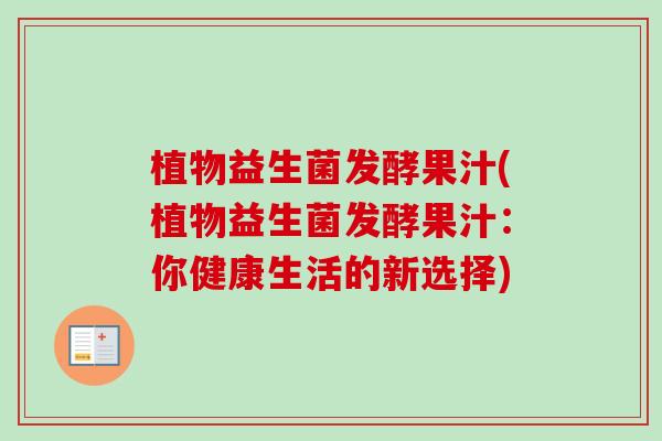 植物益生菌发酵果汁(植物益生菌发酵果汁：你健康生活的新选择)