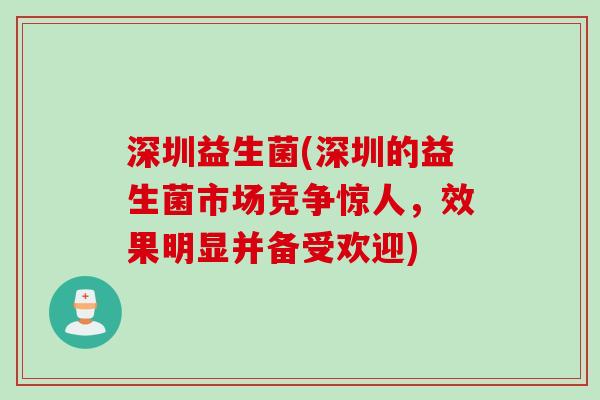 深圳益生菌(深圳的益生菌市场竞争惊人,效果明显并备受欢迎) 深圳益生菌(深圳的益生菌市场竞争惊人,效果明显并备受欢迎)