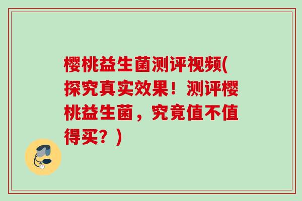 樱桃益生菌测评视频(探究真实效果！测评樱桃益生菌，究竟值不值得买？)