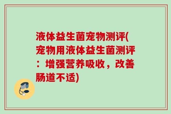 液体益生菌宠物测评(宠物用液体益生菌测评:增强营养吸收,改善肠道不适) 液体益生菌宠物测评(宠物用液体益生菌测评:增强营养吸收,改善肠道不适)