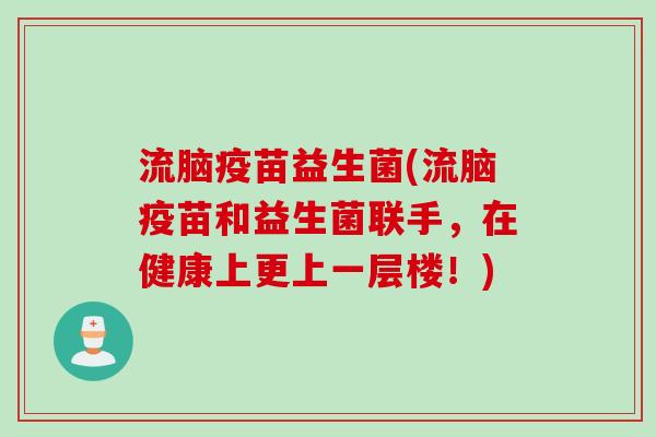 流脑疫苗益生菌(流脑疫苗和益生菌联手，在健康上更上一层楼！)