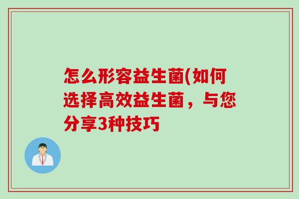 怎么形容益生菌(如何选择高效益生菌，与您分享3种技巧