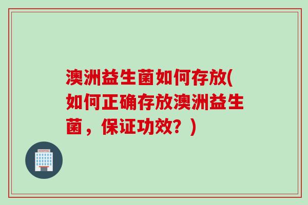 澳洲益生菌如何存放(如何正确存放澳洲益生菌，保证功效？)