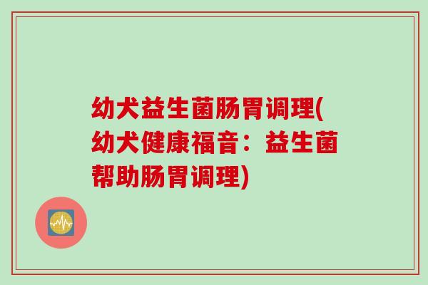 幼犬益生菌肠胃调理(幼犬健康福音：益生菌帮助肠胃调理)