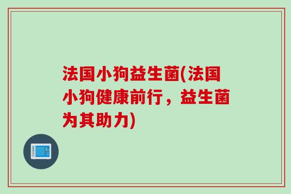 法国小狗益生菌(法国小狗健康前行,益生菌为其助力) 法国小狗益生菌(法国小狗健康前行,益生菌为其助力)