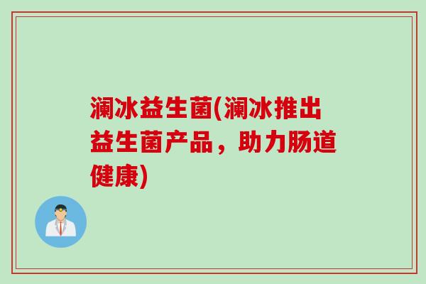 澜冰益生菌(澜冰推出益生菌产品,助力肠道健康) 澜冰益生菌(澜冰推出益生菌产品,助力肠道健康)