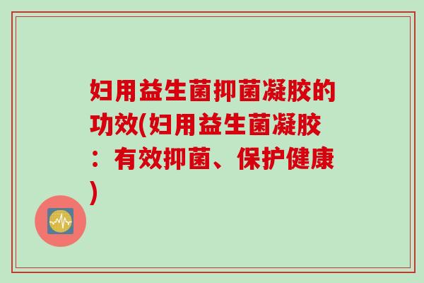 妇用益生菌抑菌凝胶的功效(妇用益生菌凝胶:有效抑菌、保护健康) 妇用益生菌抑菌凝胶的功效(妇用益生菌凝胶:有效抑菌、保护健康)