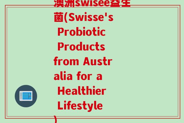 澳洲swisee益生菌(Swisse's Probiotic Products from Australia for a Healthier Lifestyle)