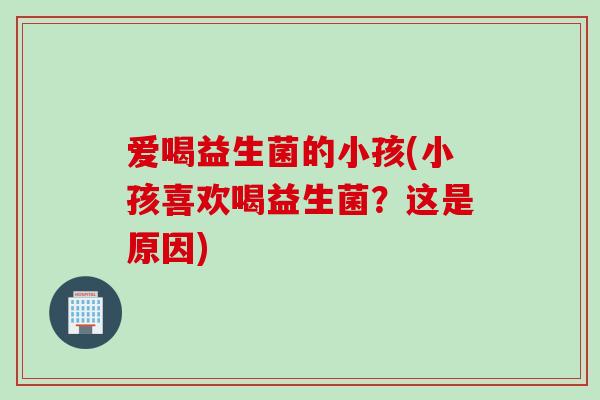 爱喝益生菌的小孩(小孩喜欢喝益生菌？这是原因)