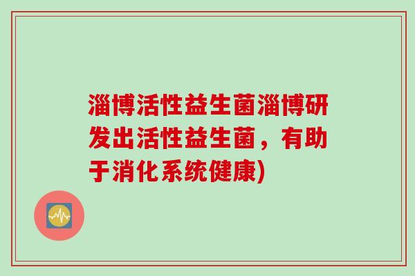淄博活性益生菌淄博研发出活性益生菌,有助于消化系统健康) 淄博活性益生菌淄博研发出活性益生菌,有助于消化系统健康)