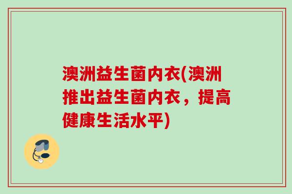澳洲益生菌内衣(澳洲推出益生菌内衣,提高健康生活水平) 澳洲益生菌内衣(澳洲推出益生菌内衣,提高健康生活水平)