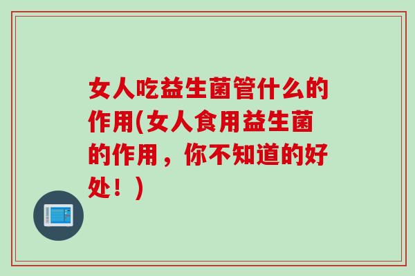 女人吃益生菌管什么的作用(女人食用益生菌的作用,你不知道的好处!) 女人吃益生菌管什么的作用(女人食用益生菌的作用,你不知道的好处!)