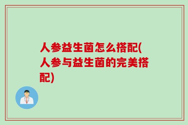 人参益生菌怎么搭配(人参与益生菌的完美搭配)