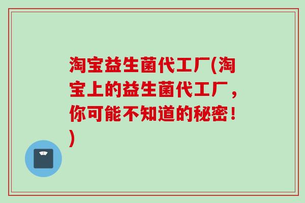 淘宝益生菌代工厂(淘宝上的益生菌代工厂，你可能不知道的秘密！)