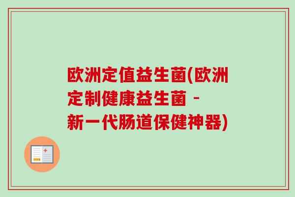 欧洲定值益生菌(欧洲定制健康益生菌 - 新一代肠道保健神器)
