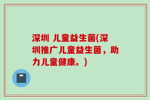 深圳 儿童益生菌(深圳推广儿童益生菌，助力儿童健康。)