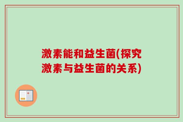 激素能和益生菌(探究激素与益生菌的关系) 激素能和益生菌(探究激素与益生菌的关系)