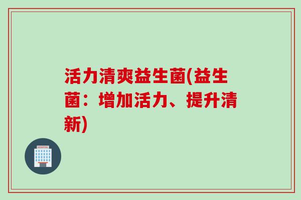 活力清爽益生菌(益生菌：增加活力、提升清新)