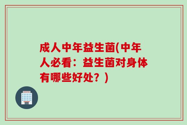 成人中年益生菌(中年人必看:益生菌对身体有哪些好处?) 成人中年益生菌(中年人必看:益生菌对身体有哪些好处?)