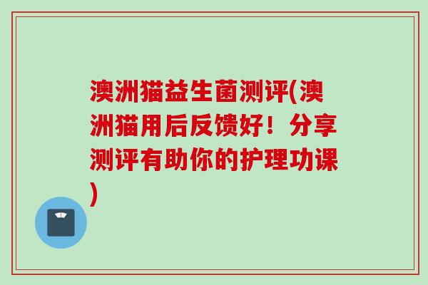 澳洲猫益生菌测评(澳洲猫用后反馈好！分享测评有助你的护理功课)