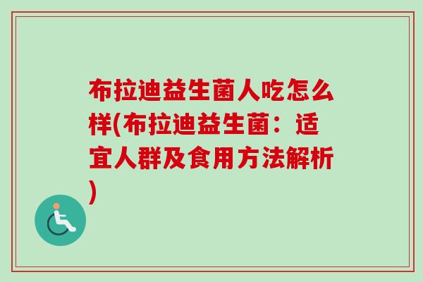 布拉迪益生菌人吃怎么样(布拉迪益生菌:适宜人群及食用方法解析) 布拉迪益生菌人吃怎么样(布拉迪益生菌:适宜人群及食用方法解析)