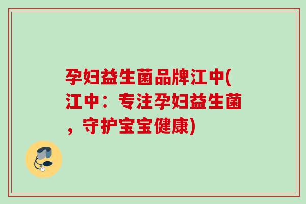 孕妇益生菌品牌江中(江中：专注孕妇益生菌，守护宝宝健康)