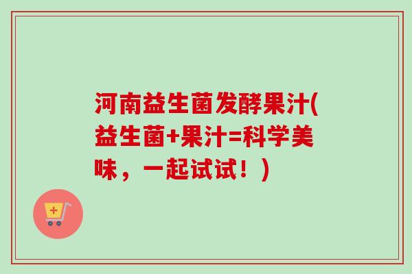 河南益生菌发酵果汁(益生菌+果汁=科学美味,一起试试!) 河南益生菌发酵果汁(益生菌+果汁=科学美味,一起试试!)