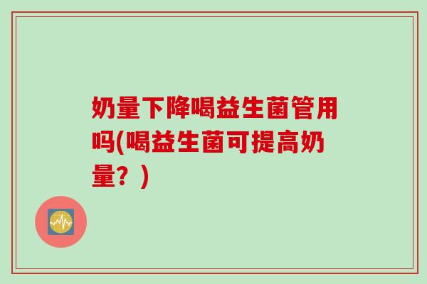 奶量下降喝益生菌管用吗(喝益生菌可提高奶量？)